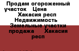 Продам огороженный участок › Цена ­ 320 000 - Хакасия респ. Недвижимость » Земельные участки продажа   . Хакасия респ.